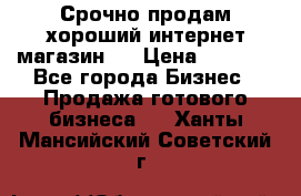 Срочно продам хороший интернет магазин.  › Цена ­ 4 600 - Все города Бизнес » Продажа готового бизнеса   . Ханты-Мансийский,Советский г.